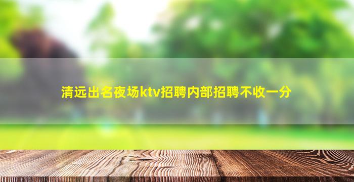 清远出名夜场ktv招聘内部招聘不收一分